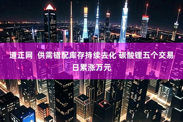 道正网  供需错配库存持续去化 碳酸锂五个交易日累涨万元
