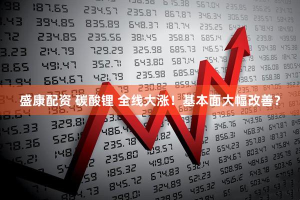 盛康配资 碳酸锂 全线大涨！基本面大幅改善？